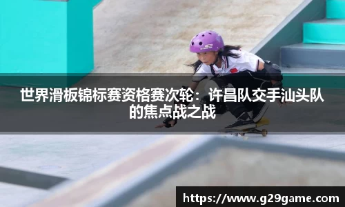 世界滑板锦标赛资格赛次轮：许昌队交手汕头队的焦点战之战