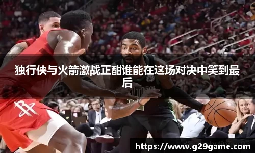 独行侠与火箭激战正酣谁能在这场对决中笑到最后
