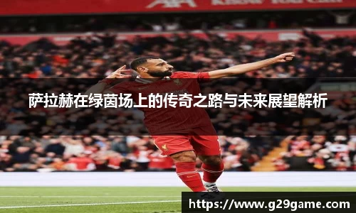 萨拉赫在绿茵场上的传奇之路与未来展望解析