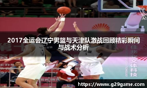 2017全运会辽宁男篮与天津队激战回顾精彩瞬间与战术分析